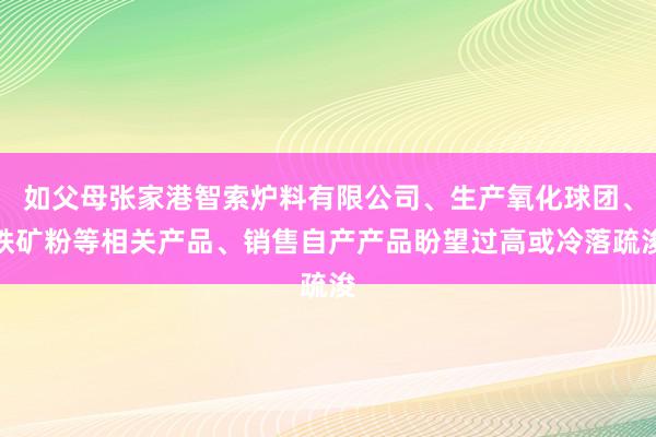 如父母张家港智索炉料有限公司、生产氧化球团、铁矿粉等相关产品、销售自产产品盼望过高或冷落疏浚