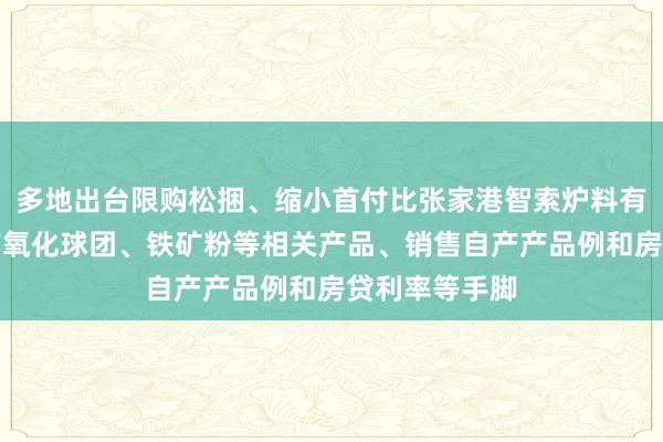 多地出台限购松捆、缩小首付比张家港智索炉料有限公司、生产氧化球团、铁矿粉等相关产品、销售自产产品例和房贷利率等手脚